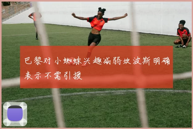 巴黎对小蜘蛛兴趣减弱坎波斯明确表示不需引援