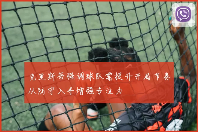 克里斯蒂强调球队需提升开局节奏从防守入手增强专注力