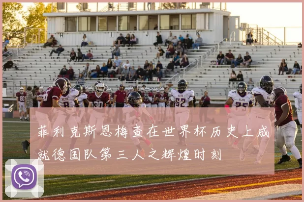 菲利克斯恩梅查在世界杯历史上成就德国队第三人之辉煌时刻
