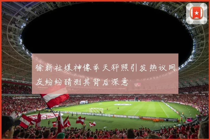 徐新社媒神像举天秤照引发热议网友纷纷猜测其背后深意