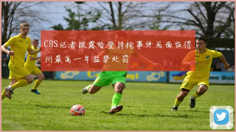 CBS记者披露哈登持枪事件或面临得州最高一年监禁处罚