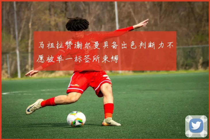 马祖拉赞谢尔曼具备出色判断力不愿被单一标签所束缚