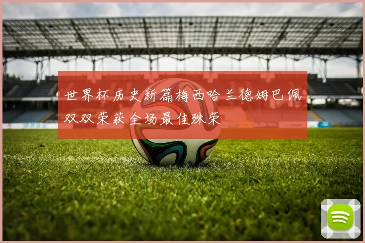 世界杯历史新篇梅西哈兰德姆巴佩双双荣获全场最佳殊荣