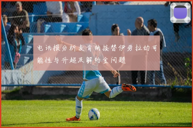 电讯报分析麦肯纳接替伊劳拉的可能性与升超及解约金问题