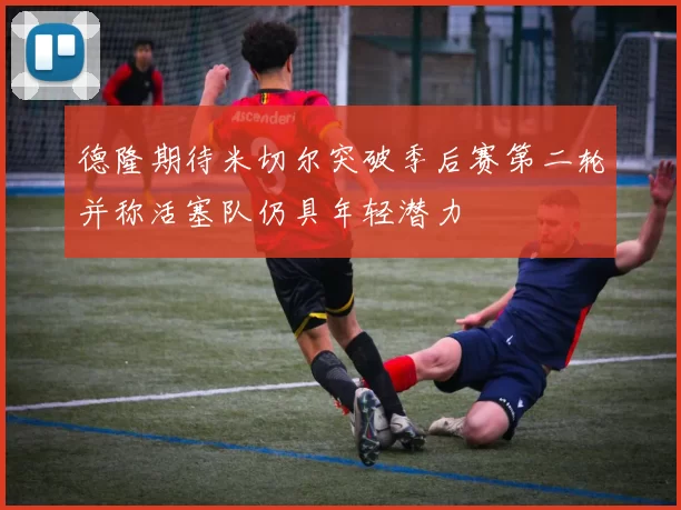 德隆期待米切尔突破季后赛第二轮并称活塞队仍具年轻潜力