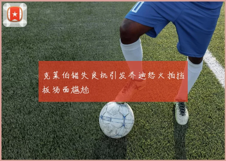 克莱伯错失良机引发乔迪怒火拍挡板场面尴尬
