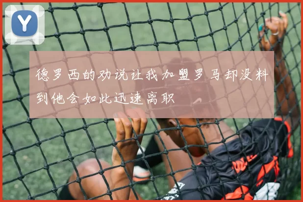 德罗西的劝说让我加盟罗马却没料到他会如此迅速离职
