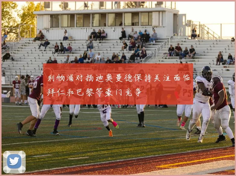 利物浦对扬迪奥曼德保持关注面临拜仁和巴黎等豪门竞争