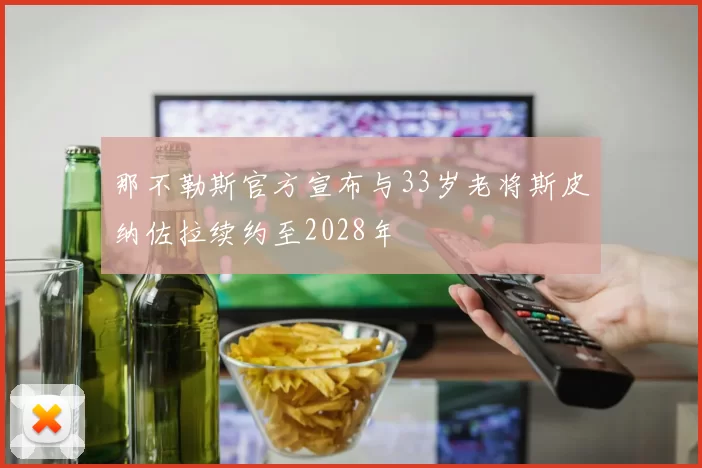 那不勒斯官方宣布与33岁老将斯皮纳佐拉续约至2028年