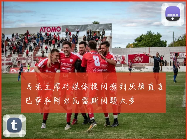 马竞主席对媒体提问感到厌烦直言巴萨和阿尔瓦雷斯问题太多