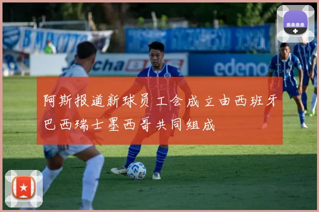 阿斯报道新球员工会成立由西班牙巴西瑞士墨西哥共同组成
