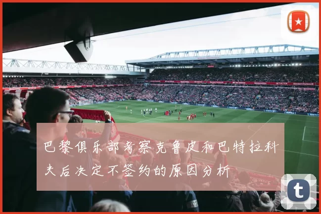 巴黎俱乐部考察克鲁皮和巴特拉科夫后决定不签约的原因分析