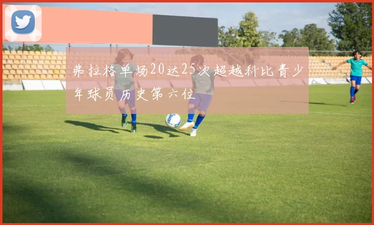 弗拉格单场20达25次超越科比青少年球员历史第六位