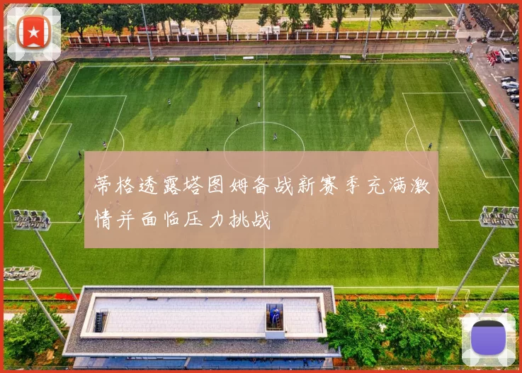 蒂格透露塔图姆备战新赛季充满激情并面临压力挑战