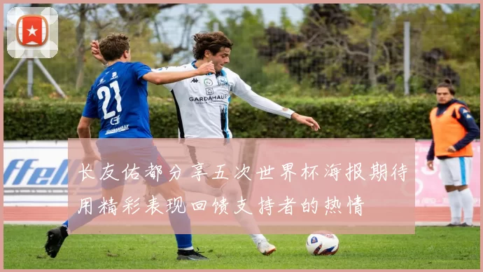 长友佑都分享五次世界杯海报期待用精彩表现回馈支持者的热情