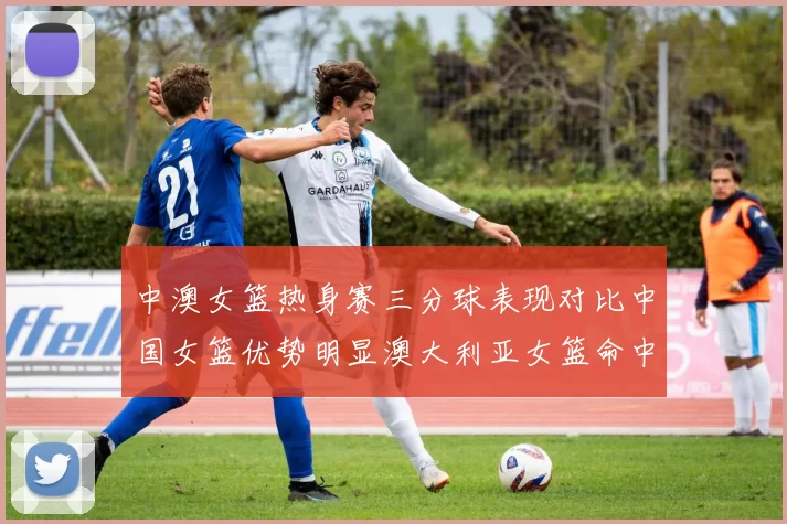中澳女篮热身赛三分球表现对比中国女篮优势明显澳大利亚女篮命中率低下