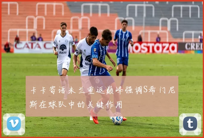 卡卡寄语米兰重返巅峰强调S希门尼斯在球队中的关键作用