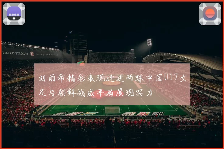 刘雨希精彩表现连进两球中国U17女足与朝鲜战成平局展现实力