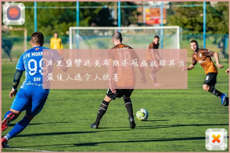 库里盛赞迈克布朗夺冠成就称其为最佳人选令人欣喜