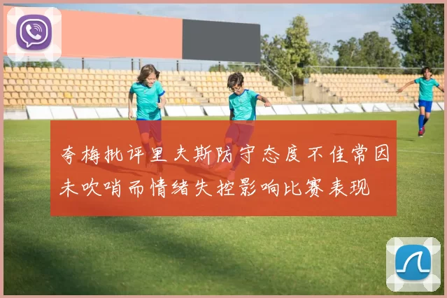 夸梅批评里夫斯防守态度不佳常因未吹哨而情绪失控影响比赛表现