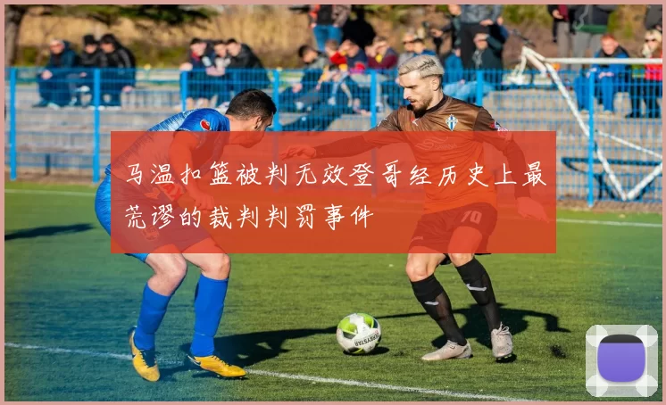 马温扣篮被判无效登哥经历史上最荒谬的裁判判罚事件