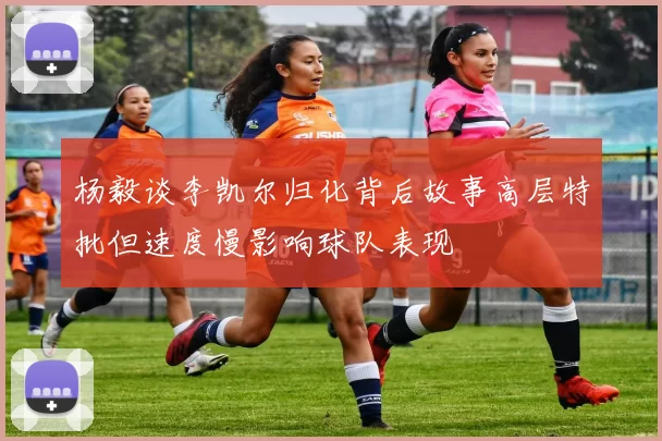 杨毅谈李凯尔归化背后故事高层特批但速度慢影响球队表现