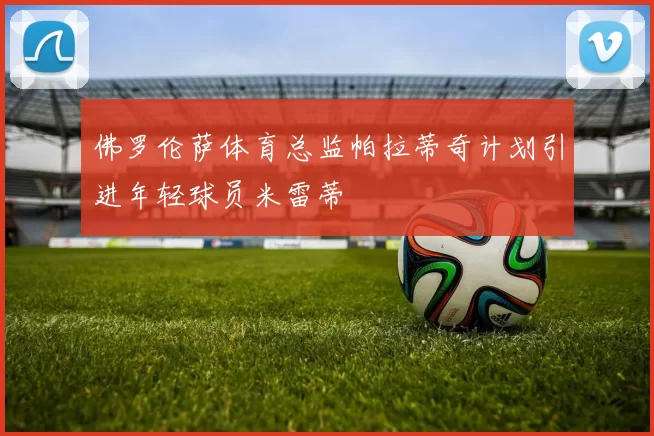 佛罗伦萨体育总监帕拉蒂奇计划引进年轻球员米雷蒂