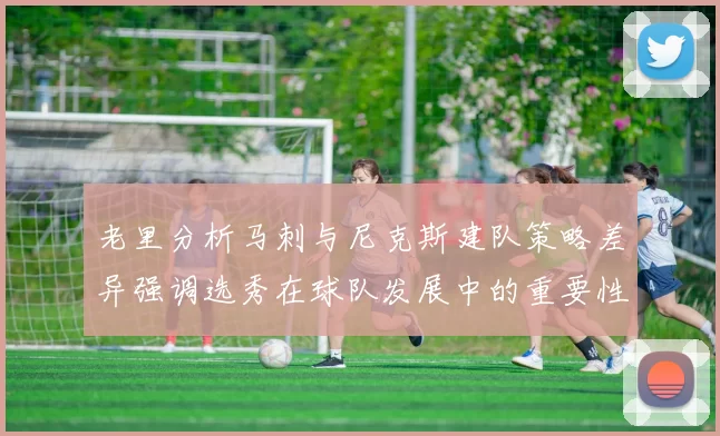 老里分析马刺与尼克斯建队策略差异强调选秀在球队发展中的重要性
