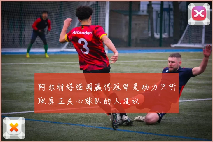 阿尔特塔强调赢得冠军是动力只听取真正关心球队的人建议