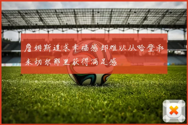 詹姆斯追求幸福感却难以从哈登和米切尔那里获得满足感