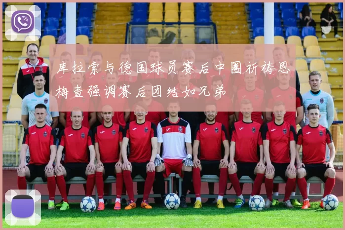 库拉索与德国球员赛后中圈祈祷恩梅查强调赛后团结如兄弟
