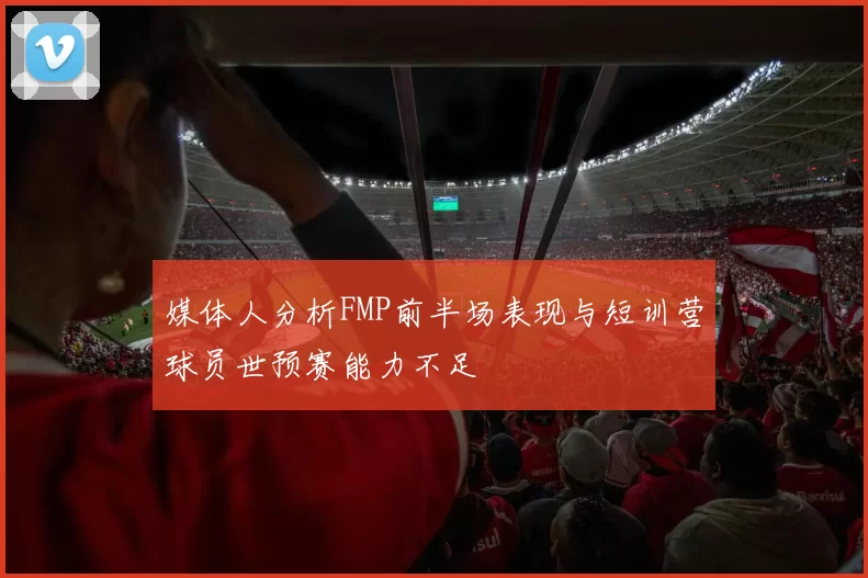 媒体人分析FMP前半场表现与短训营球员世预赛能力不足