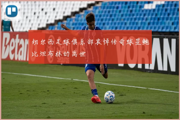 切尔西足球俱乐部哀悼传奇球星鲍比坦布林的离世