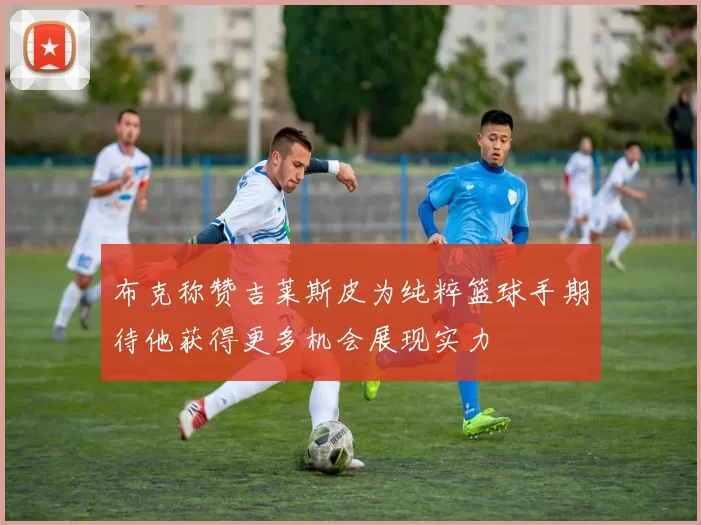 布克称赞吉莱斯皮为纯粹篮球手期待他获得更多机会展现实力